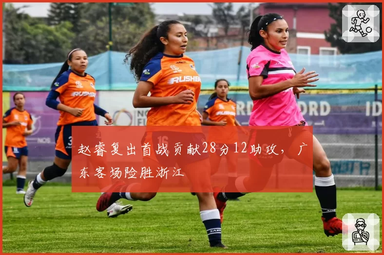 赵睿复出首战贡献28分12助攻,广东客场险胜浙江