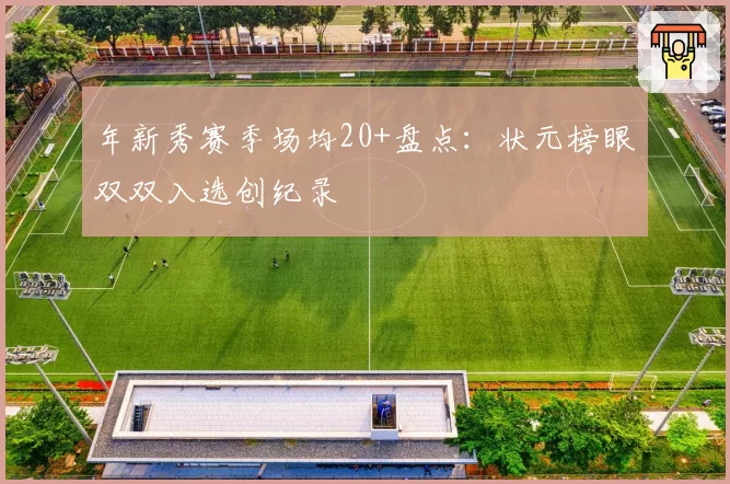 年新秀赛季场均20+盘点：状元榜眼双双入选创纪录