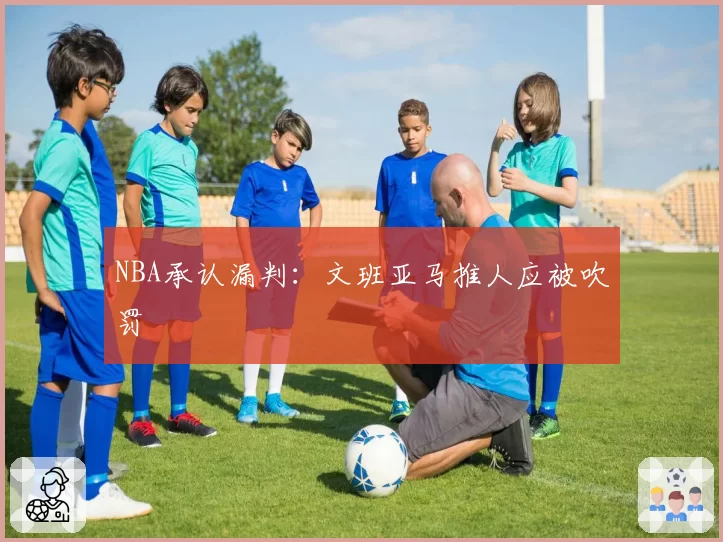 NBA承认漏判:文班亚马推人应被吹罚