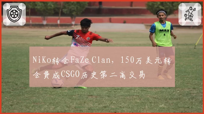 NiKo转会FaZe Clan，150万美元转会费成CSGO历史第二高交易