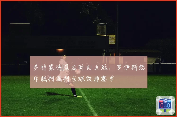 多特蒙德最后时刻丢冠，罗伊斯怒斥裁判漏判点球毁掉赛季