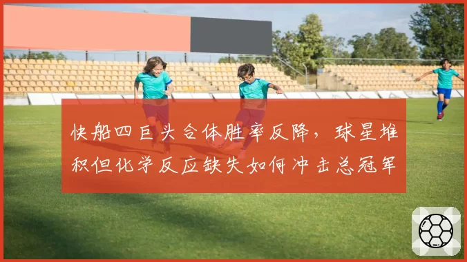 快船四巨头合体胜率反降，球星堆积但化学反应缺失如何冲击总冠军？