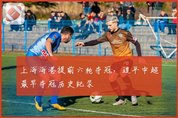上海海港提前六轮夺冠,追平中超最早夺冠历史纪录