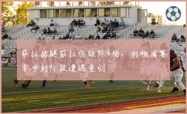 萨拉赫腿筋拉伤缺阵4场，利物浦赛季冲刺阶段遭遇重创