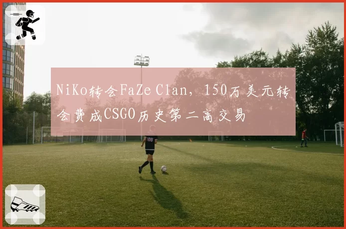 NiKo转会FaZe Clan，150万美元转会费成CSGO历史第二高交易