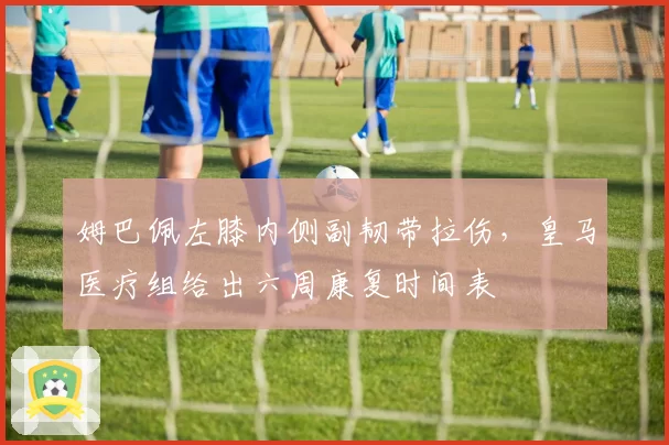 姆巴佩左膝内侧副韧带拉伤，皇马医疗组给出六周康复时间表