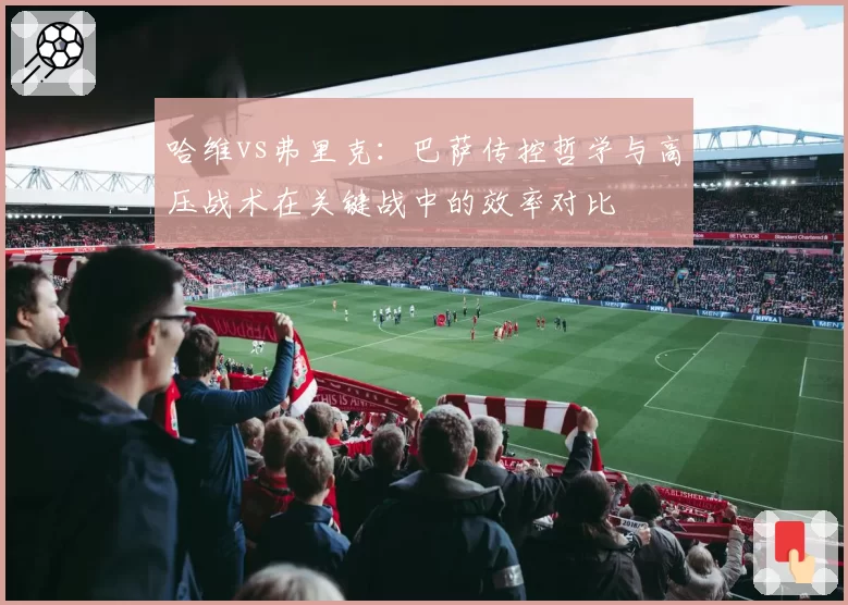哈维vs弗里克：巴萨传控哲学与高压战术在关键战中的效率对比