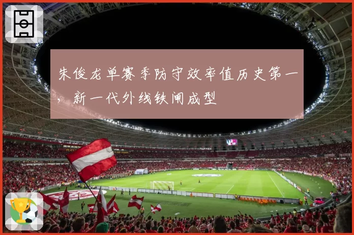 朱俊龙单赛季防守效率值历史第一,新一代外线铁闸成型