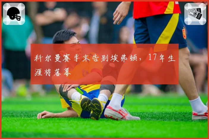科尔曼赛季末告别埃弗顿,17年生涯将落幕