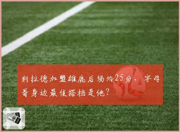 利拉德加盟雄鹿后场均25分,字母哥身边最佳搭档是他?