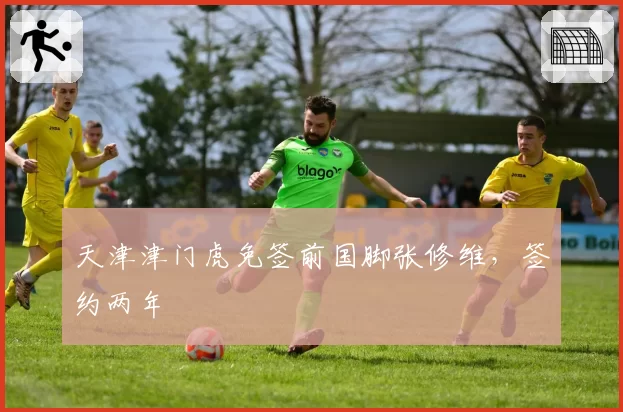 天津津门虎免签前国脚张修维，签约两年