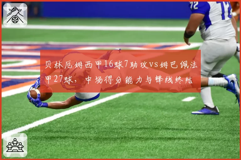 贝林厄姆西甲16球7助攻vs姆巴佩法甲27球，中场得分能力与锋线终结效率反差