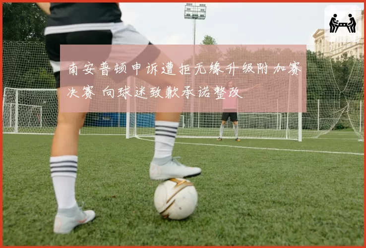 南安普顿申诉遭拒无缘升级附加赛决赛 向球迷致歉承诺整改