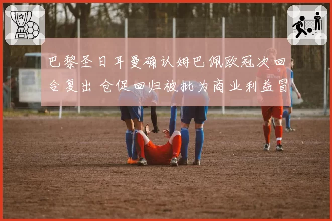 巴黎圣日耳曼确认姆巴佩欧冠次回合复出 仓促回归被批为商业利益冒险