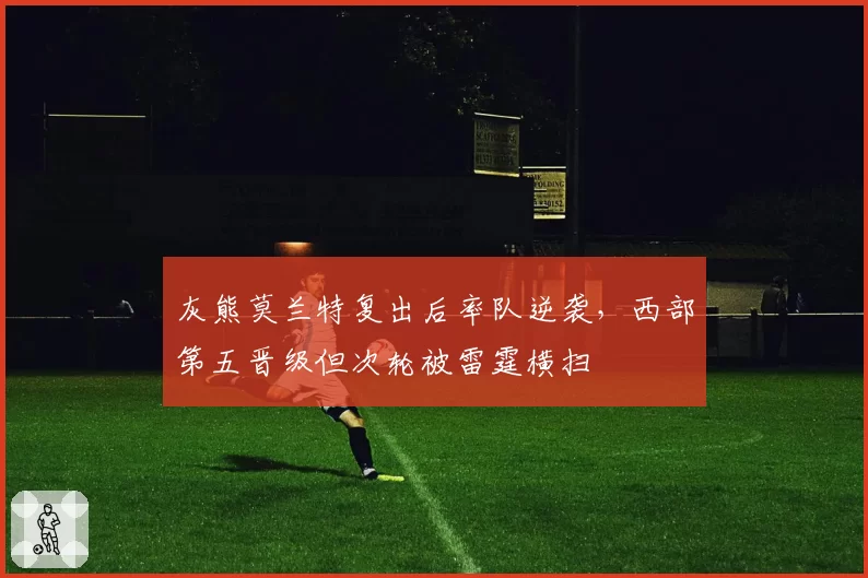 灰熊莫兰特复出后率队逆袭，西部第五晋级但次轮被雷霆横扫