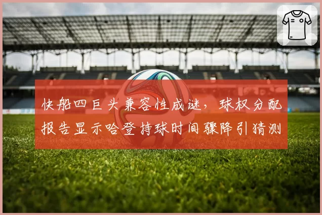 快船四巨头兼容性成谜，球权分配报告显示哈登持球时间骤降引猜测