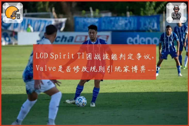LGD Spirit TI团战技能判定争议，Valve是否修改规则引玩家博弈__br_