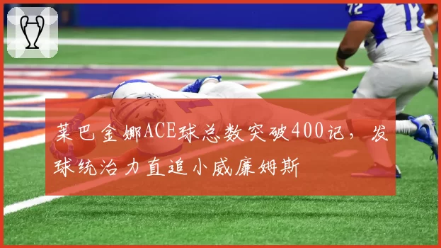 莱巴金娜ACE球总数突破400记，发球统治力直追小威廉姆斯