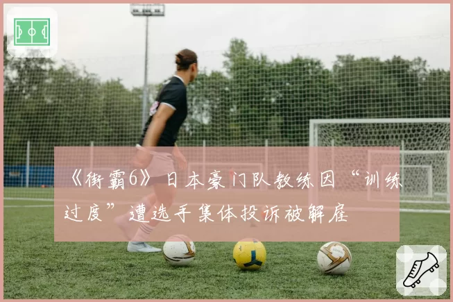 《街霸6》日本豪门队教练因“训练过度”遭选手集体投诉被解雇