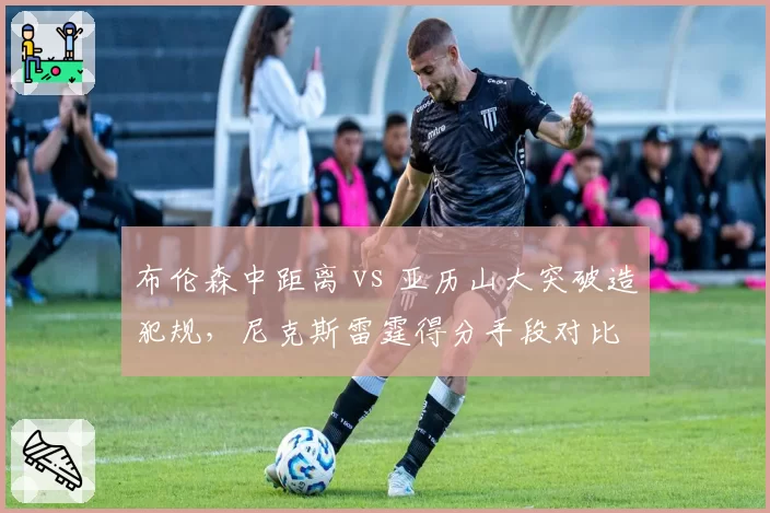 布伦森中距离 vs 亚历山大突破造犯规，尼克斯雷霆得分手段对比